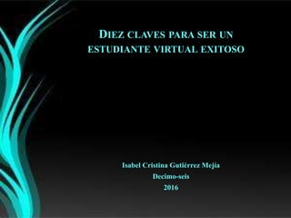 DIEZ CLAVES PARA SER UN
ESTUDIANTE VIRTUAL EXITOSO
Isabel Cristina Gutiérrez Mejía
Decimo-seis
2016
 