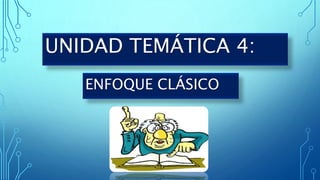 UNIDAD TEMÁTICA 4:
ENFOQUE CLÁSICO
 