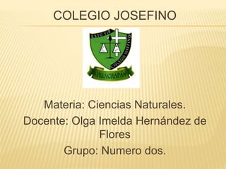 COLEGIO JOSEFINO
Materia: Ciencias Naturales.
Docente: Olga Imelda Hernández de
Flores
Grupo: Numero dos.
 