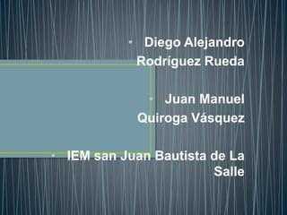 • Diego Alejandro
Rodríguez Rueda
• Juan Manuel
Quiroga Vásquez
• IEM san Juan Bautista de La
Salle
 