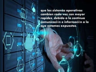 que los sistemas operativos
cambien cada vez con mayor
rapidez, debido a la continua
comunicación e información a la
que estamos expuestos.
 