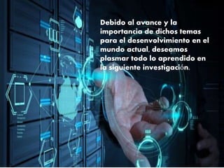 Debido al avance y la
importancia de dichos temas
para el desenvolvimiento en el
mundo actual, deseamos
plasmar todo lo aprendido en
la siguiente investigación.
 