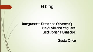 El blog
integrantes: Katherine Oliveros Q
Heidi Viviana Yaguara
Leidi Johana Canacue
Grado Once
 