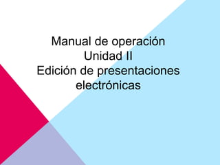 Manual de operación
Unidad II
Edición de presentaciones
electrónicas
 