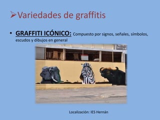 Variedades de graffitis
• GRAFFITI ICÓNICO: Compuesto por signos, señales, símbolos,
escudos y dibujos en general​
Localización: IES Hernán
 