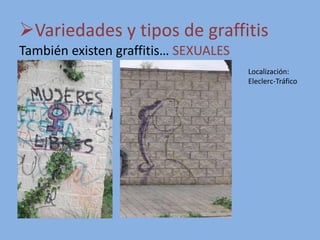 Variedades y tipos de graffitis
También existen graffitis… SEXUALES
Localización:
Eleclerc-Tráfico
 