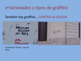 Variedades y tipos de graffitis
También hay graffitis… CONTRA LA IGLESIA
Localización: Policía- Juan de
Ávila
 