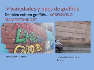 Variedades y tipos de graffitis
También existen graffitis… AGRESIVOS O
MANIFESTÁNDOSE
Localización: El Prado Localización: Plaza de las
Terreras
 