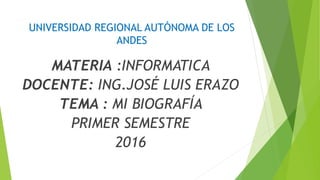 UNIVERSIDAD REGIONAL AUTÓNOMA DE LOS
ANDES
MATERIA :INFORMATICA
DOCENTE: ING.JOSÉ LUIS ERAZO
TEMA : MI BIOGRAFÍA
PRIMER SEMESTRE
2016
 