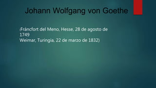 Johann Wolfgang von Goethe
(Fráncfort del Meno, Hesse, 28 de agosto de
1749
Weimar, Turingia, 22 de marzo de 1832)
 