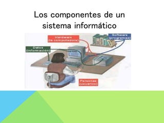 Los componentes de un
sistema informático
 