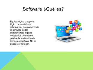 Software ¿Qué es?
Equipo lógico o soporte
lógico de un sistema
informático, que comprende
el conjunto de los
componentes lógicos
necesarios que hacen
posible la realización de
tareas específicas. No se
puede ver ni tocar.
 