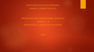 INSTITUCION EDUCATIVA MUNICIPAL
NORMAL SUPERIOR DE PASTO
PRESENTADO POR: ESTEBAN DANIEL ROSAS PAZ
GRADO 11 – 2
PRESENTADO A: LYDIA ACOSTA DE MUÑOZ
2016
 