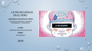 LA DELINCUENCIA
EN EL PERU
UNIVERSIDAD SAN MARTIN DE PORRES
FACULTAD DE CIENCIAS CONTABLES
ECONÓMICAS Y FINANCIERAS
ALUMNA:
VALENTINA KARLA PALACIOS ENCISO
CURSO :
ACTIVIDADES II
2016
 