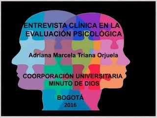 ENTREVISTA CLÍNICA EN LA
EVALUACIÓN PSICOLÓGICA
Adriana Marcela Triana Orjuela
COORPORACIÓN UNIVERSITARIA
MINUTO DE DIOS
BOGOTÁ
2016
 