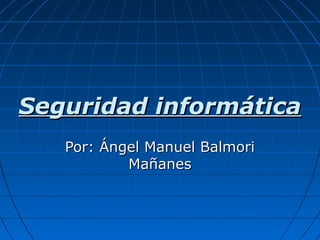 Seguridad informáticaSeguridad informática
Por: Ángel Manuel BalmoriPor: Ángel Manuel Balmori
MañanesMañanes
 