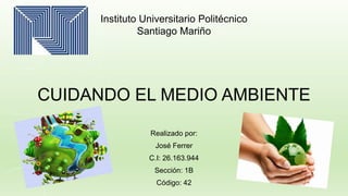 CUIDANDO EL MEDIO AMBIENTE
Realizado por:
José Ferrer
C.I: 26.163.944
Sección: 1B
Código: 42
Instituto Universitario Politécnico
Santiago Mariño
 