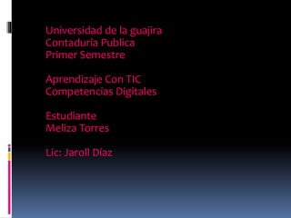Universidad de la guajira
Contaduría Publica
Primer Semestre
Aprendizaje Con TIC
Competencias Digitales
Estudiante
Meliza Torres
Lic: Jaroll Díaz
 