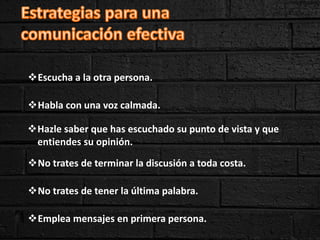 Escucha a la otra persona.
Habla con una voz calmada.
No trates de terminar la discusión a toda costa.
Hazle saber que has escuchado su punto de vista y que
entiendes su opinión.
No trates de tener la última palabra.
Emplea mensajes en primera persona.
 