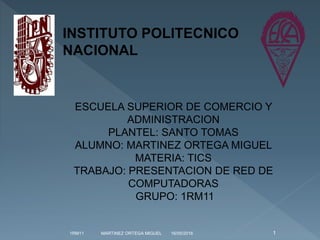 INSTITUTO POLITECNICO
NACIONAL
ESCUELA SUPERIOR DE COMERCIO Y
ADMINISTRACION
PLANTEL: SANTO TOMAS
ALUMNO: MARTINEZ ORTEGA MIGUEL
MATERIA: TICS
TRABAJO: PRESENTACION DE RED DE
COMPUTADORAS
GRUPO: 1RM11
16/05/20161RM11 MARTINEZ ORTEGA MIGUEL 1
 