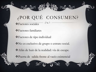 ¿POR QUÉ CONSUMEN?
Factores sociales
Factores familiares
Factores de tipo individual
No es exclusivo de grupo o estrato social.
Afán de huir de la realidad: vía de escape.
Puerta de salida frente al vacío existencial
 