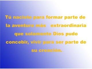 Tú naciste para formar parte de
la aventura más extraordinaria
que solamente Dios pudo
concebir, vivir para ser parte de
su creación.