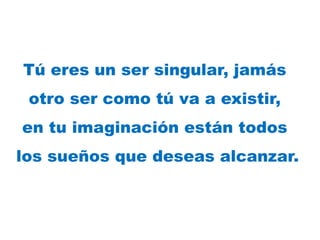 Tú eres un ser singular, jamás
otro ser como tú va a existir,
en tu imaginación están todos
los sueños que deseas alcanzar.