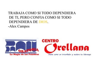 TRABAJA COMO SI TODO DEPENDIERA
DE TI, PERO CONFIA COMO SI TODO
DEPENDIERA DE DIOS.
-Alex Campos