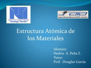 Estructura Atómica de
los Materiales
Alumno:
Hedrix A. Peña Z.
Tutor:
Prof. Douglas García
 