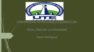 UNIVERSIDAD TECNOLOGICA EQUINOCCIAL
Ética y Atención a la Diversidad
Oscar Rodríguez
 