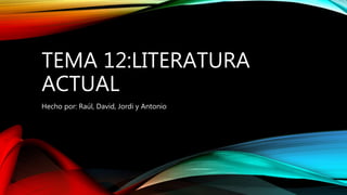TEMA 12:LITERATURA
ACTUAL
Hecho por: Raúl, David, Jordi y Antonio
 