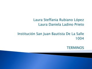 Laura Steffania Rubiano López
Laura Daniela Ladino Prieto
Institución San Juan Bautista De La Salle
1004
TERMINOS
 