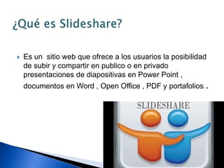  Es un sitio web que ofrece a los usuarios la posibilidad
de subir y compartir en publico o en privado
presentaciones de diapositivas en Power Point ,
documentos en Word , Open Office , PDF y portafolios .
 