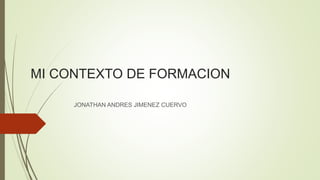 MI CONTEXTO DE FORMACION
JONATHAN ANDRES JIMENEZ CUERVO
 