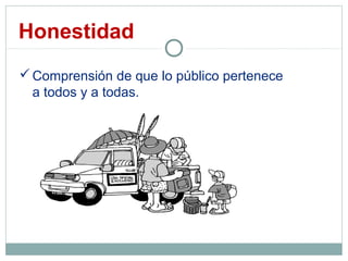 Honestidad
Comprensión de que lo público pertenece
a todos y a todas.
 
