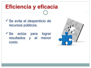 Eficiencia y eficacia
Se evita el desperdicio de
recursos públicos.
Se actúa para lograr
resultados y al menor
costo.
 