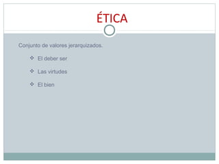 ÉTICA
Conjunto de valores jerarquizados.
 El deber ser
 Las virtudes
 El bien
 