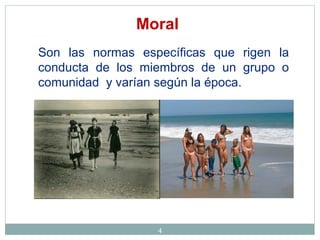 4
Son las normas específicas que rigen la
conducta de los miembros de un grupo o
comunidad y varían según la época.
Moral
 
