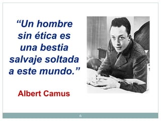 6
“Un hombre
sin ética es
una bestia
salvaje soltada
a este mundo.”
Albert Camus
 