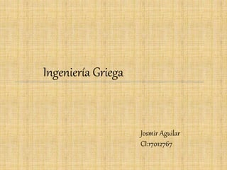 Ingeniería Griega
Josmir Aguilar
CI:17012767
 