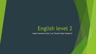 English level 2
Super Awesome Class 1 by Teacher Raul Samperio
 