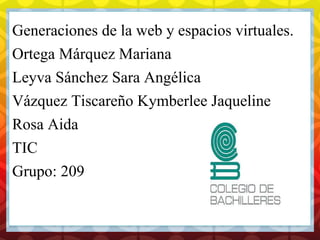C
Generaciones de la web y espacios virtuales.
Ortega Márquez Mariana
Leyva Sánchez Sara Angélica
Vázquez Tiscareño Kymberlee Jaqueline
Rosa Aida
TIC
Grupo: 209
 