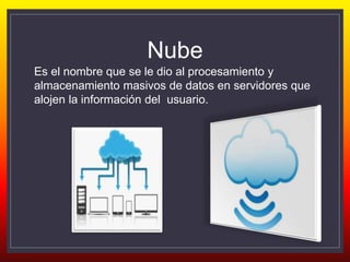 Nube
Es el nombre que se le dio al procesamiento y
almacenamiento masivos de datos en servidores que
alojen la información del usuario.
 