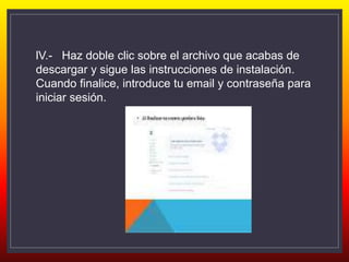 lV.- Haz doble clic sobre el archivo que acabas de
descargar y sigue las instrucciones de instalación.
Cuando finalice, introduce tu email y contraseña para
iniciar sesión.
 