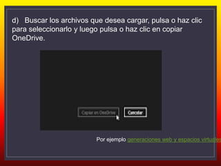 Por ejemplo generaciones web y espacios virtuales
d) Buscar los archivos que desea cargar, pulsa o haz clic
para seleccionarlo y luego pulsa o haz clic en copiar
OneDrive.
 