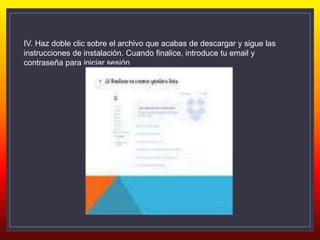 IV. Haz doble clic sobre el archivo que acabas de descargar y sigue las
instrucciones de instalación. Cuando finalice, introduce tu email y
contraseña para iniciar sesión
 