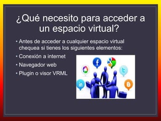 ¿Qué necesito para acceder a
un espacio virtual?
• Antes de acceder a cualquier espacio virtual
chequea si tienes los siguientes elementos:
• Conexión a internet
• Navegador web
• Plugin o visor VRML
 