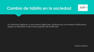 Cambio de hábito en la sociedad
Un certificado digital es un documento digital que, facilitado por una entidad certificadora,
asegura la identidad correcta del poseedor del certificado.
Volver al índice
 