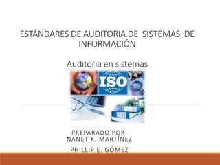 ESTÁNDARES DE AUDITORIA DE SISTEMAS DE
INFORMACIÓN
Auditoria en sistemas
PREPARADO POR:
NANET K. MARTÍNEZ
PHILLIP E. GÓMEZ
 