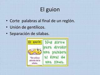 El guion
• Corte palabras al final de un reglón.
• Unión de gentílicos.
• Separación de silabas.